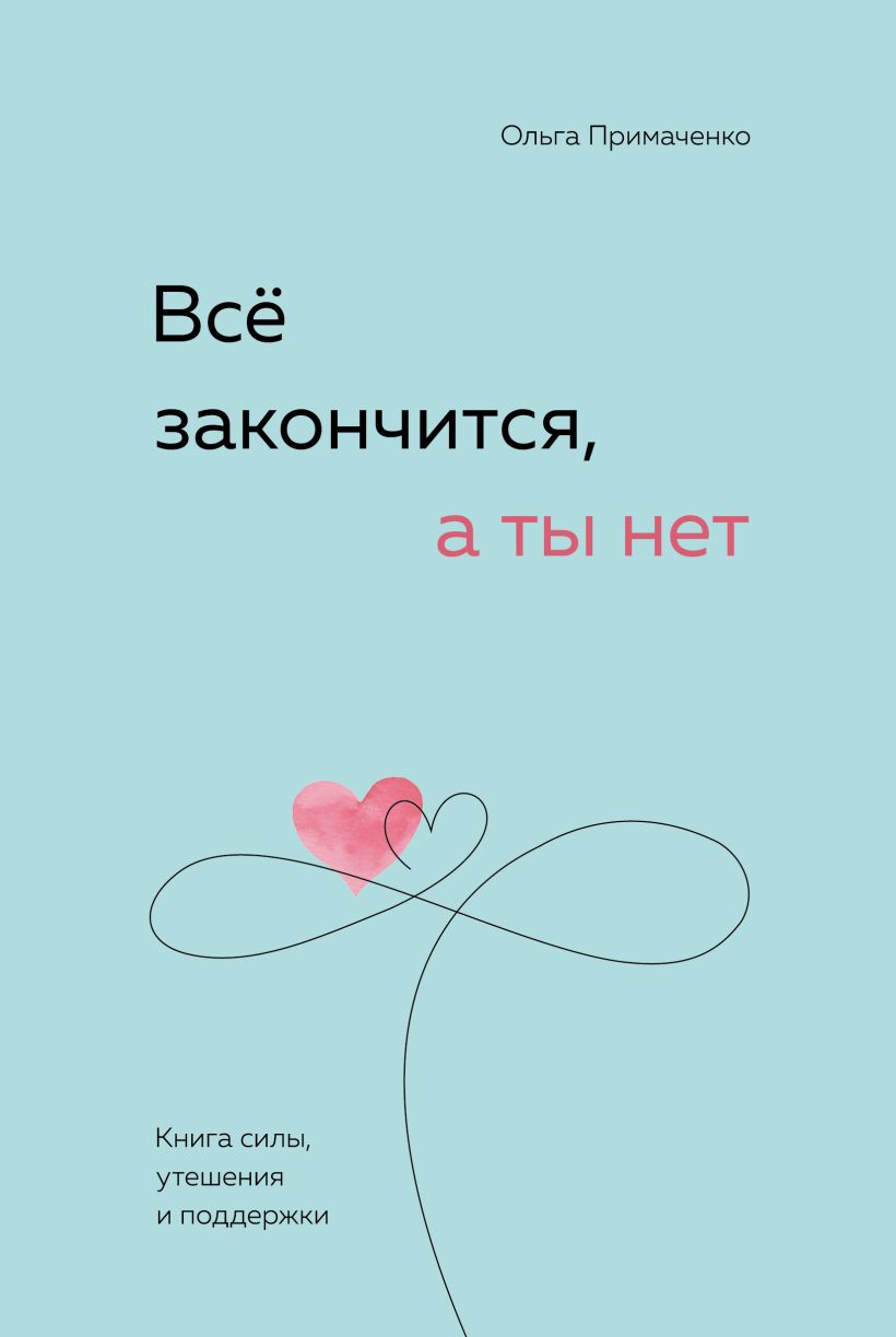 Всё закончится, а ты нет. Книга силы, утешения и поддержки - Ольга Примаченко